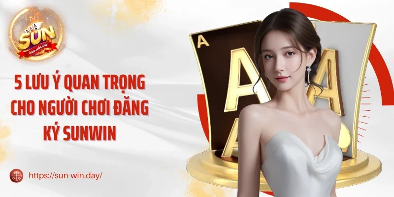 5 Lưu ý quan trọng cho người chơi đăng ký Sunwin