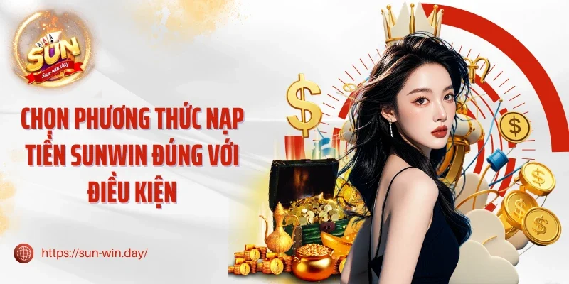 Chọn phương thức nạp tiền Sunwin đúng với điều kiện